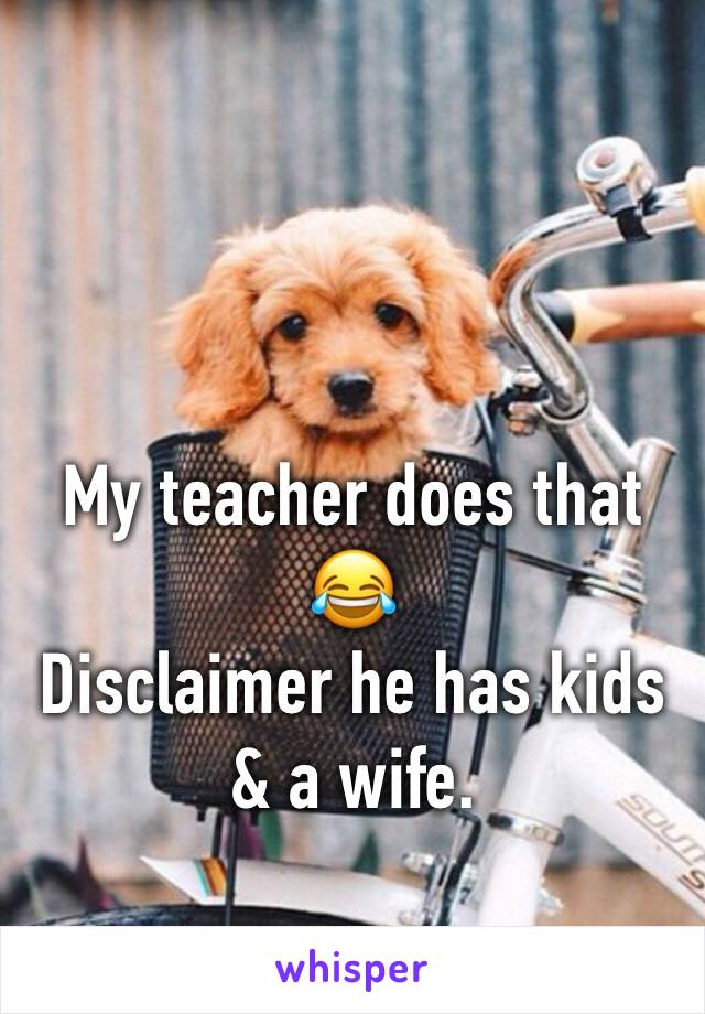My teacher does that 😂
Disclaimer he has kids & a wife.