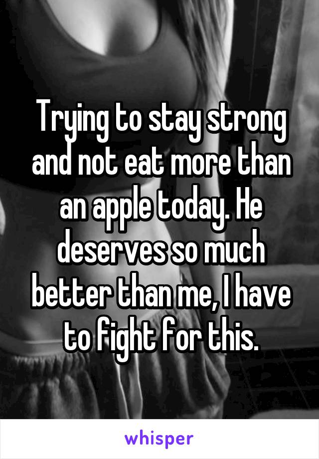 Trying to stay strong and not eat more than an apple today. He deserves so much better than me, I have to fight for this.
