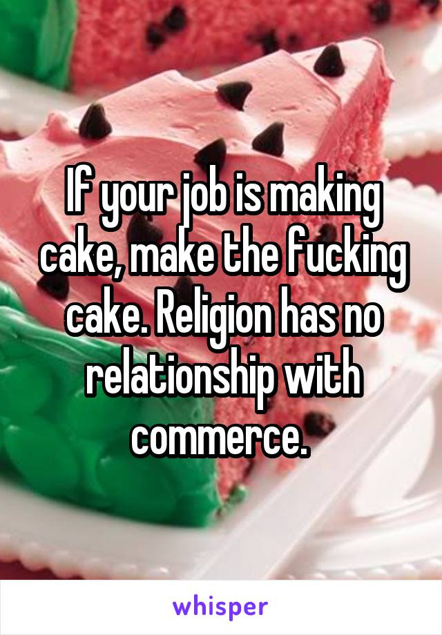 If your job is making cake, make the fucking cake. Religion has no relationship with commerce. 