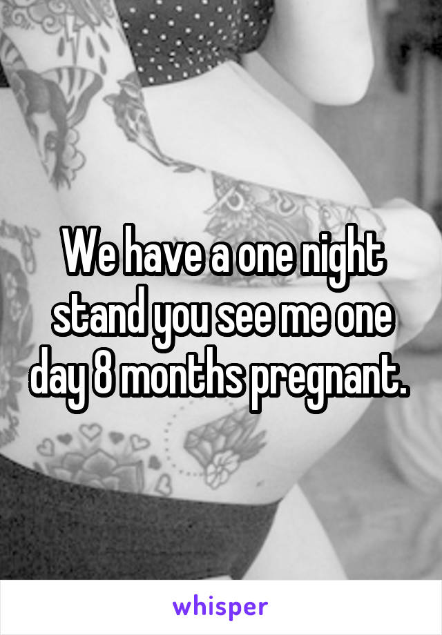 We have a one night stand you see me one day 8 months pregnant. 