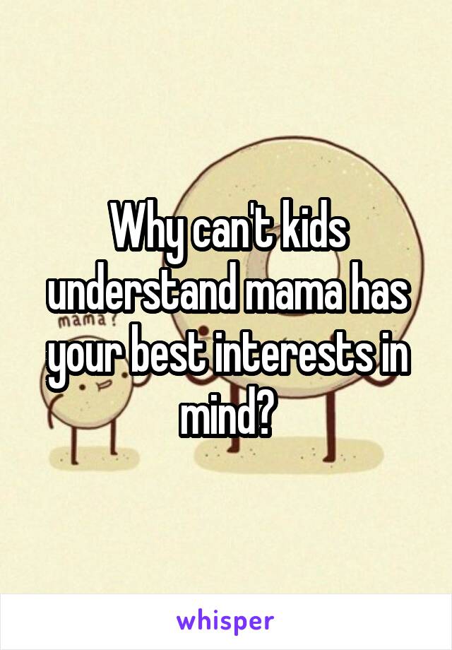 Why can't kids understand mama has your best interests in mind?