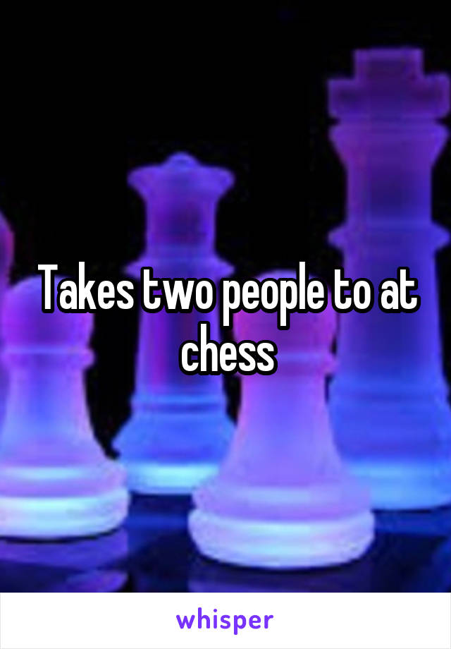 Takes two people to at chess