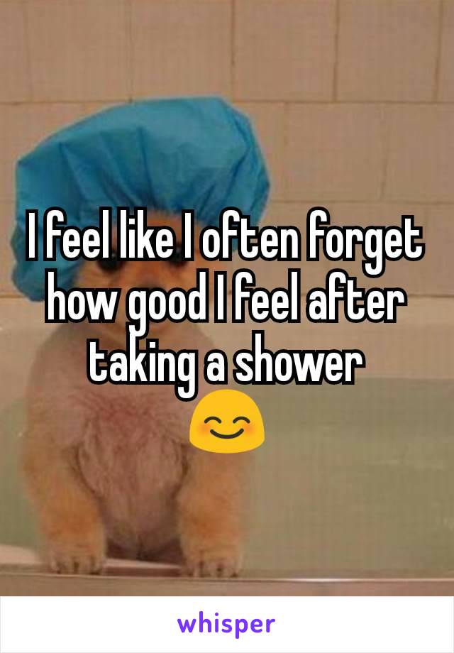 I feel like I often forget how good I feel after taking a shower
😊