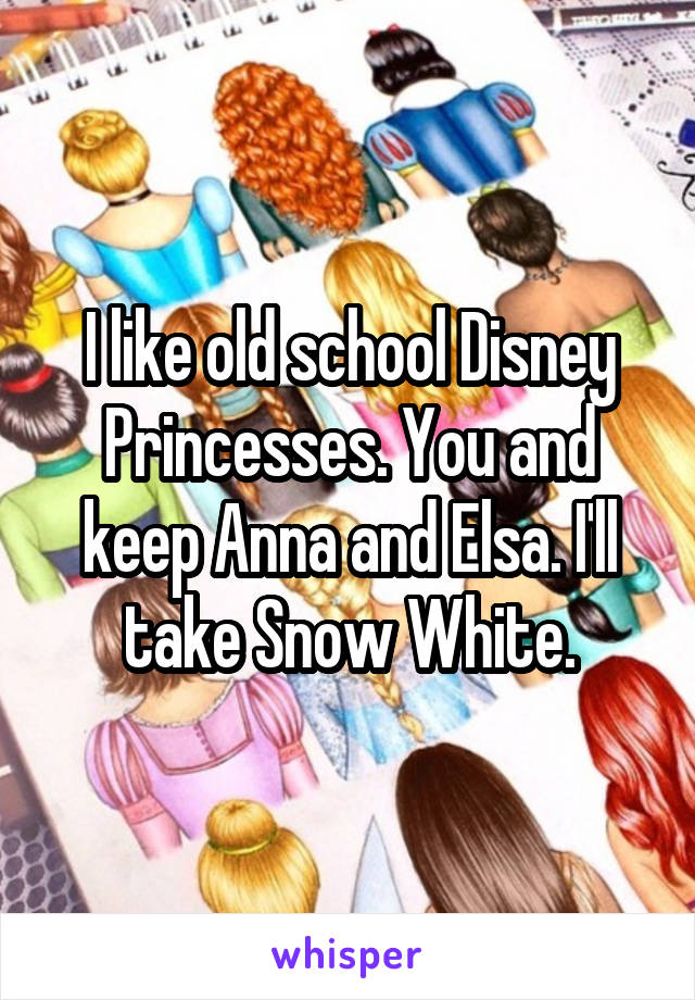 I like old school Disney Princesses. You and keep Anna and Elsa. I'll take Snow White.