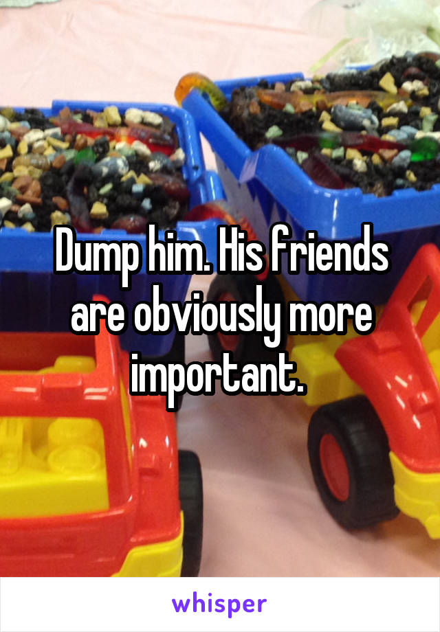 Dump him. His friends are obviously more important. 