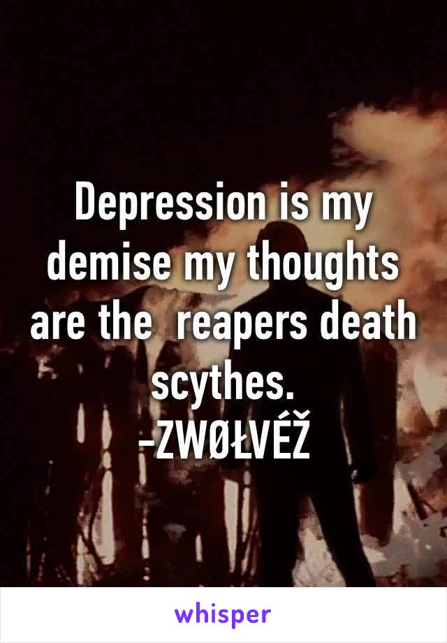 Depression is my demise my thoughts are the  reapers death scythes.
-ZWØŁVÉŽ