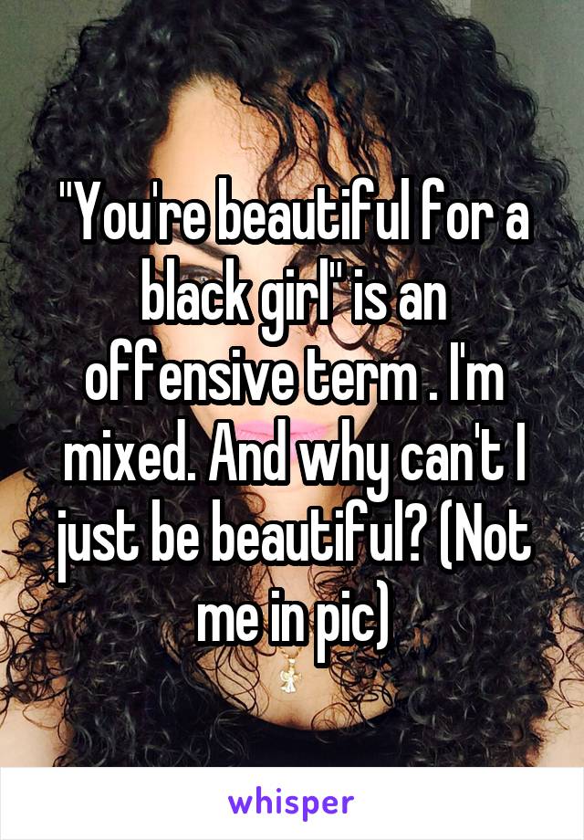 "You're beautiful for a black girl" is an offensive term . I'm mixed. And why can't I just be beautiful? (Not me in pic)