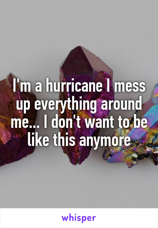 I'm a hurricane I mess up everything around me... I don't want to be like this anymore