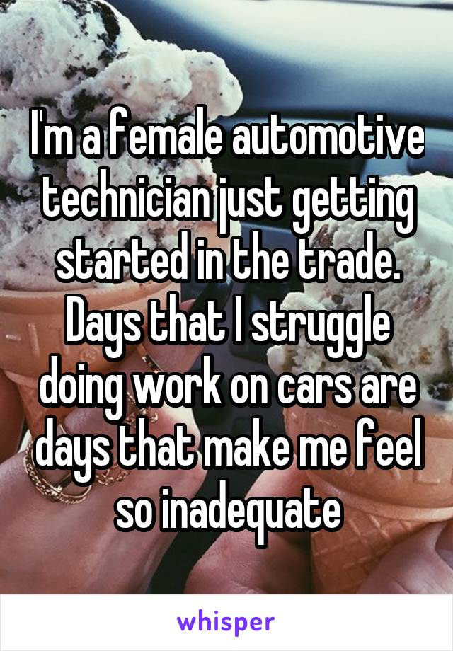 I'm a female automotive technician just getting started in the trade. Days that I struggle doing work on cars are days that make me feel so inadequate