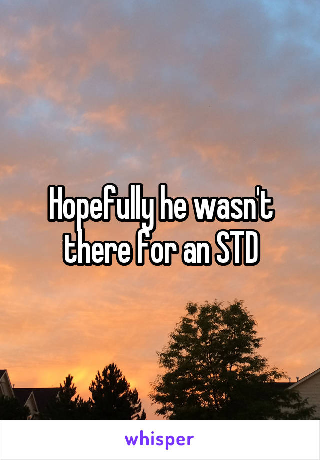 Hopefully he wasn't there for an STD