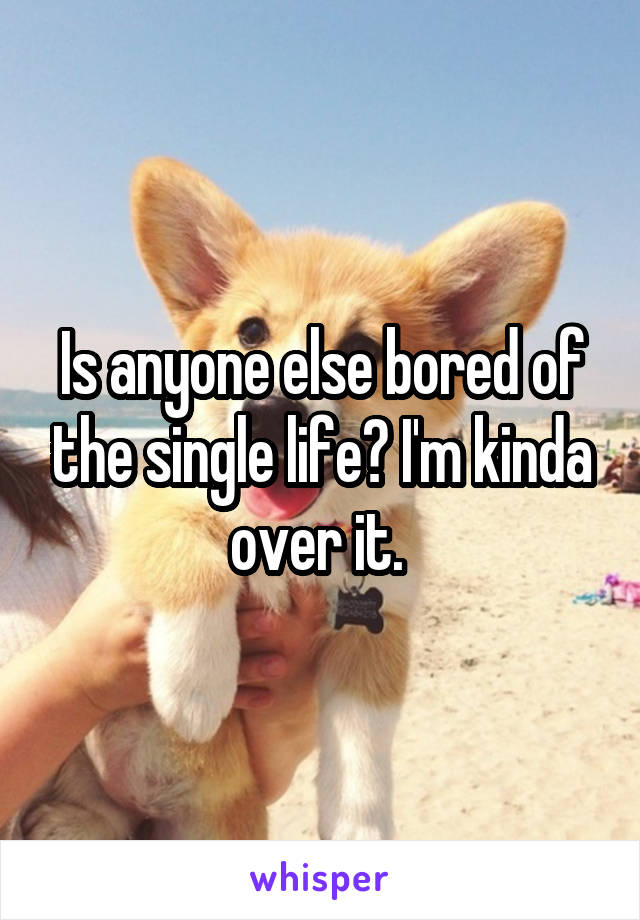 Is anyone else bored of the single life? I'm kinda over it. 