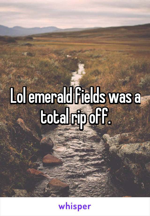 Lol emerald fields was a total rip off.