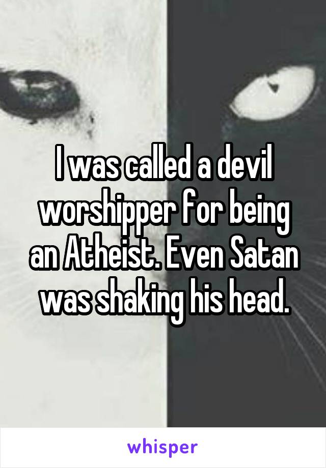 I was called a devil worshipper for being an Atheist. Even Satan was shaking his head.
