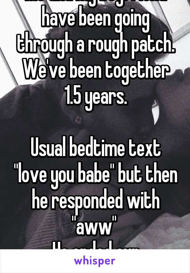 Me and my boyfriend have been going through a rough patch. We've been together 1.5 years.

Usual bedtime text "love you babe" but then he responded with "aww" 
He ended our relationship today 
