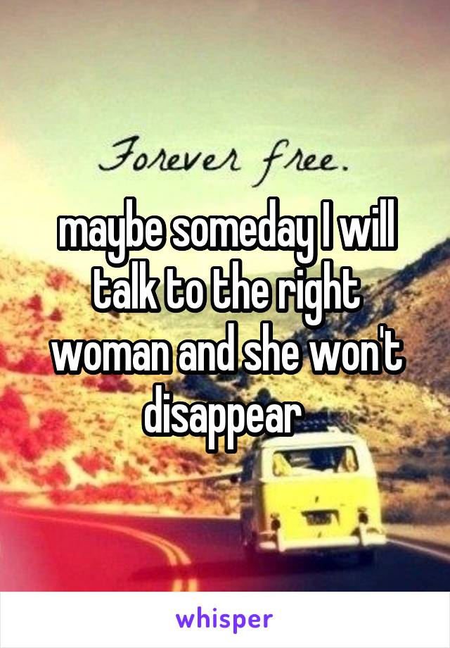 maybe someday I will talk to the right woman and she won't disappear 