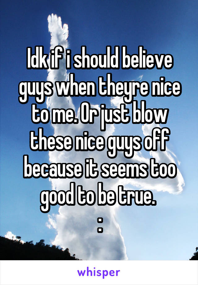 Idk if i should believe guys when theyre nice to me. Or just blow these nice guys off because it seems too good to be true. 
\\: