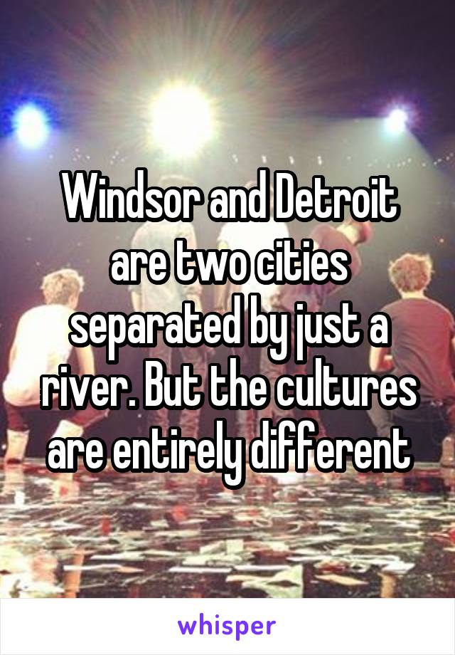 Windsor and Detroit are two cities separated by just a river. But the cultures are entirely different