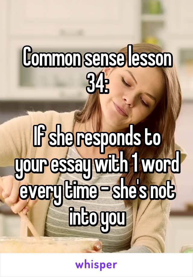 Common sense lesson 34:

If she responds to your essay with 1 word every time - she's not into you
