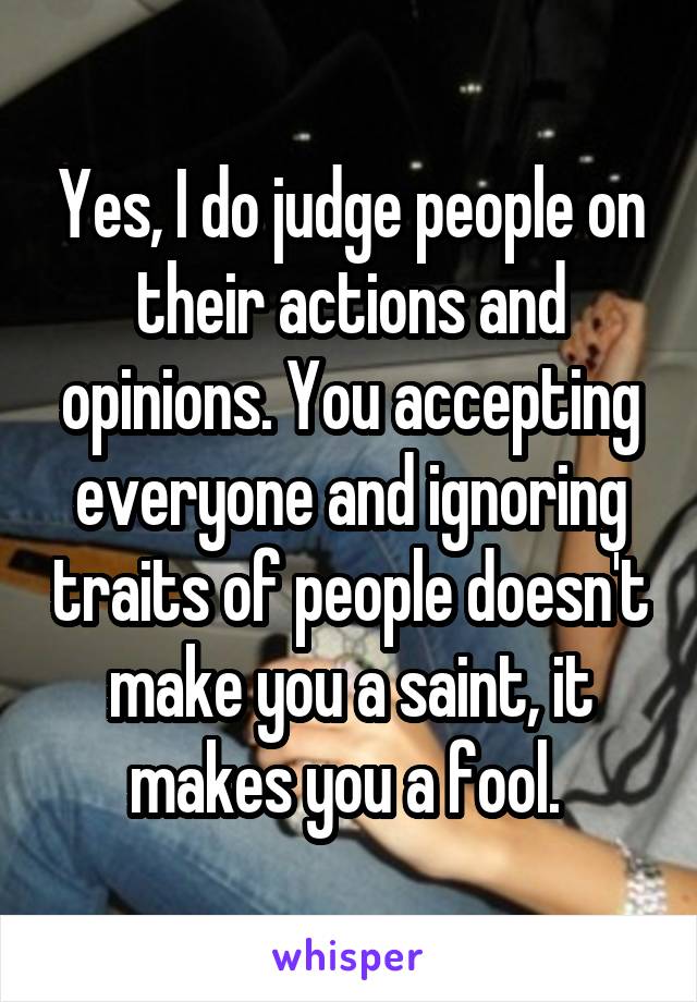 Yes, I do judge people on their actions and opinions. You accepting everyone and ignoring traits of people doesn't make you a saint, it makes you a fool. 