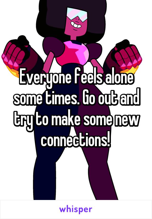 Everyone feels alone some times. Go out and try to make some new connections! 