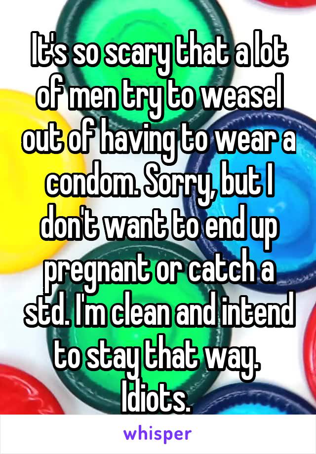 It's so scary that a lot of men try to weasel out of having to wear a condom. Sorry, but I don't want to end up pregnant or catch a std. I'm clean and intend to stay that way. 
Idiots. 