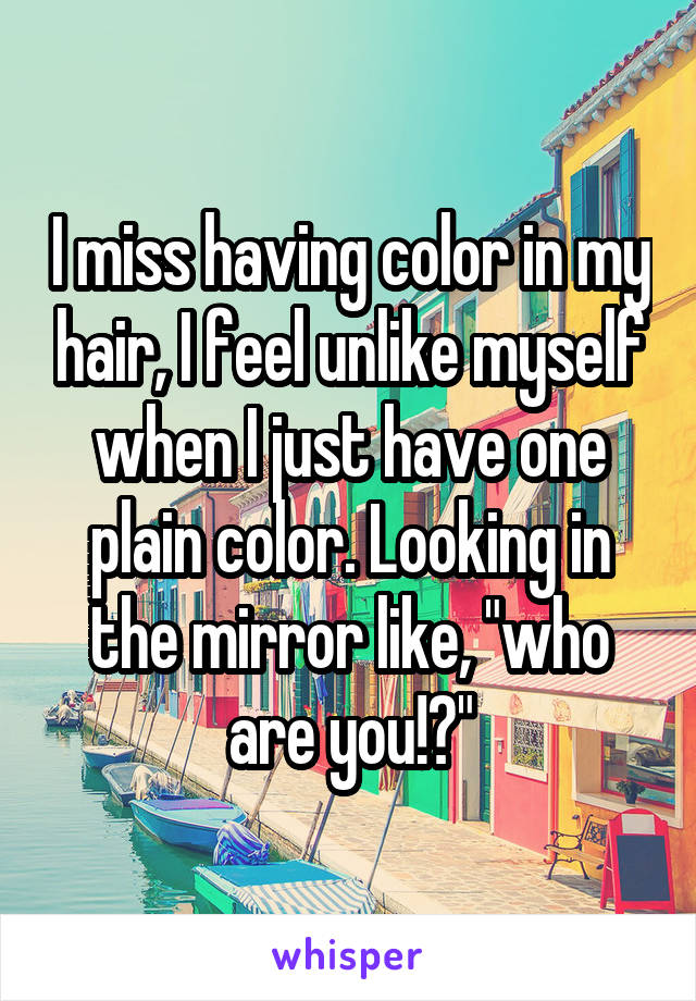 I miss having color in my hair, I feel unlike myself when I just have one plain color. Looking in the mirror like, "who are you!?"
