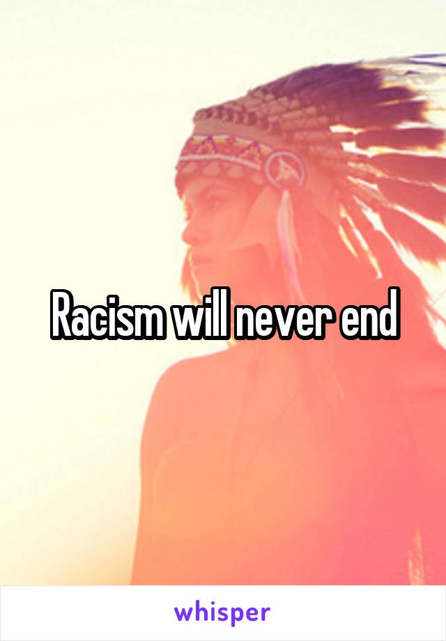 Racism will never end