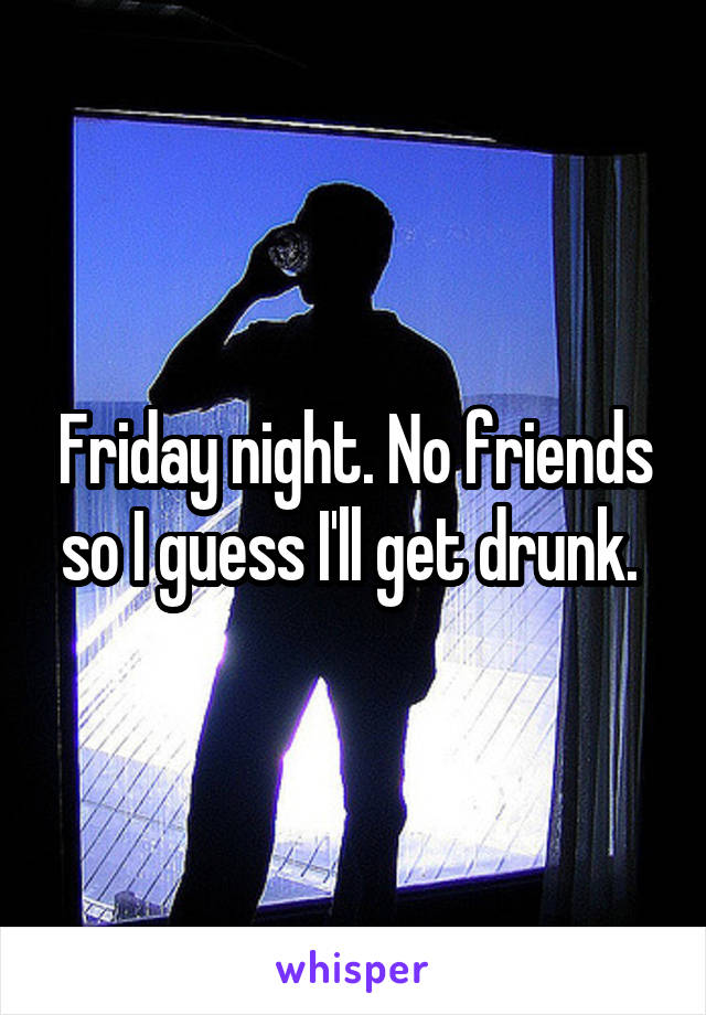 Friday night. No friends so I guess I'll get drunk. 