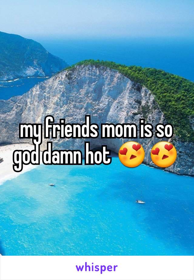 my friends mom is so god damn hot 😍😍