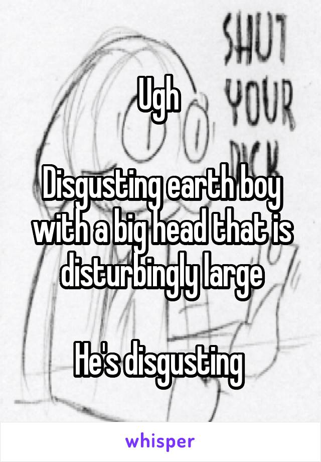 Ugh 

Disgusting earth boy with a big head that is disturbingly large

He's disgusting 