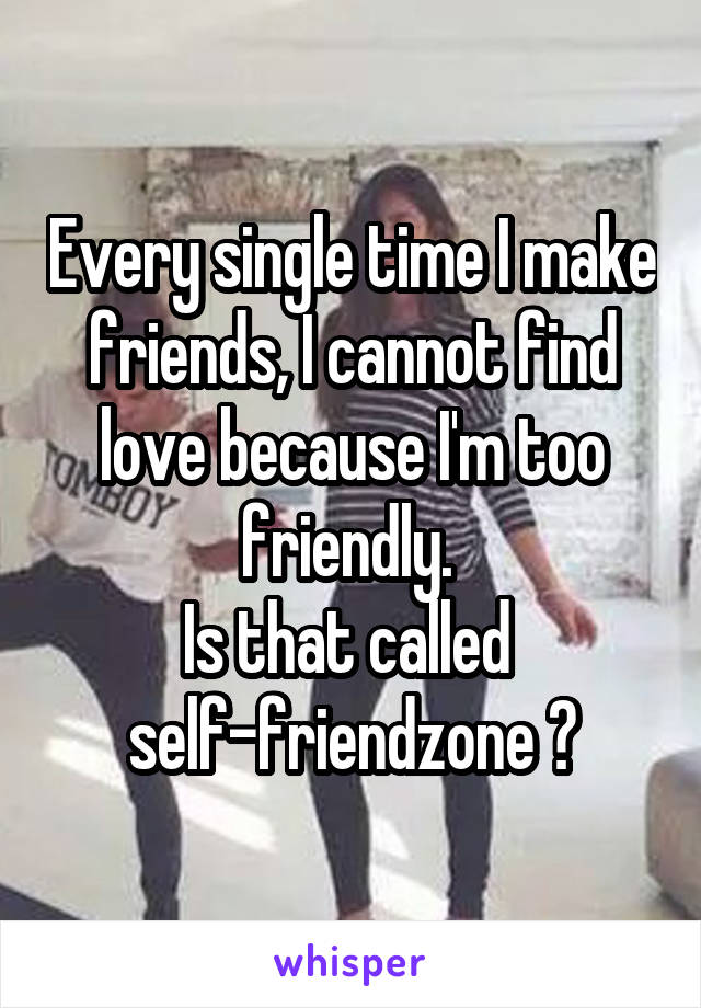 Every single time I make friends, I cannot find love because I'm too friendly. 
Is that called 
self-friendzone ?