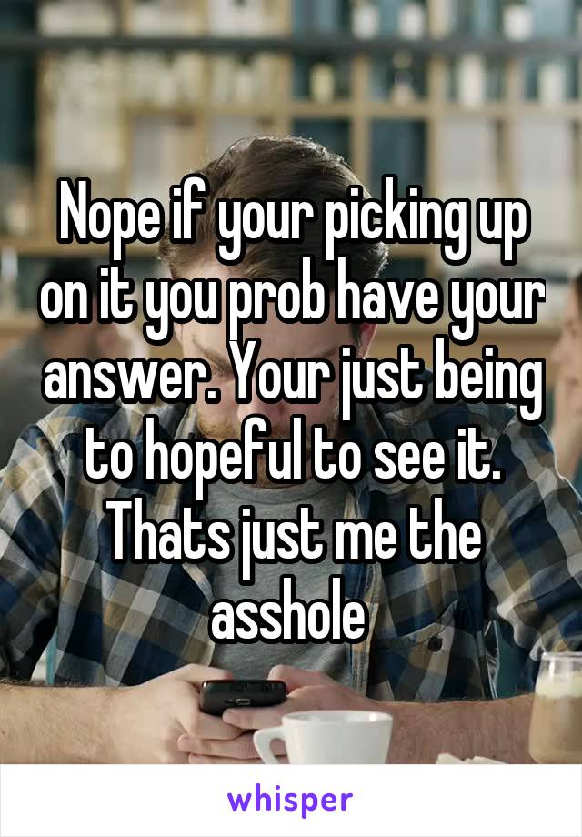 Nope if your picking up on it you prob have your answer. Your just being to hopeful to see it. Thats just me the asshole 