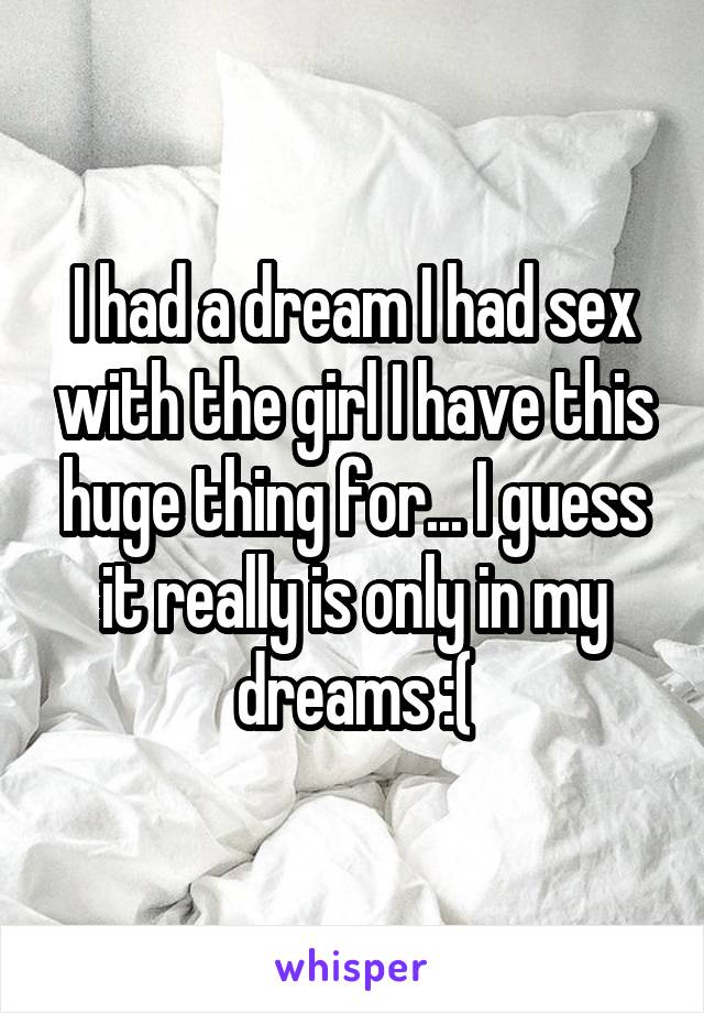 I had a dream I had sex with the girl I have this huge thing for... I guess it really is only in my dreams :(