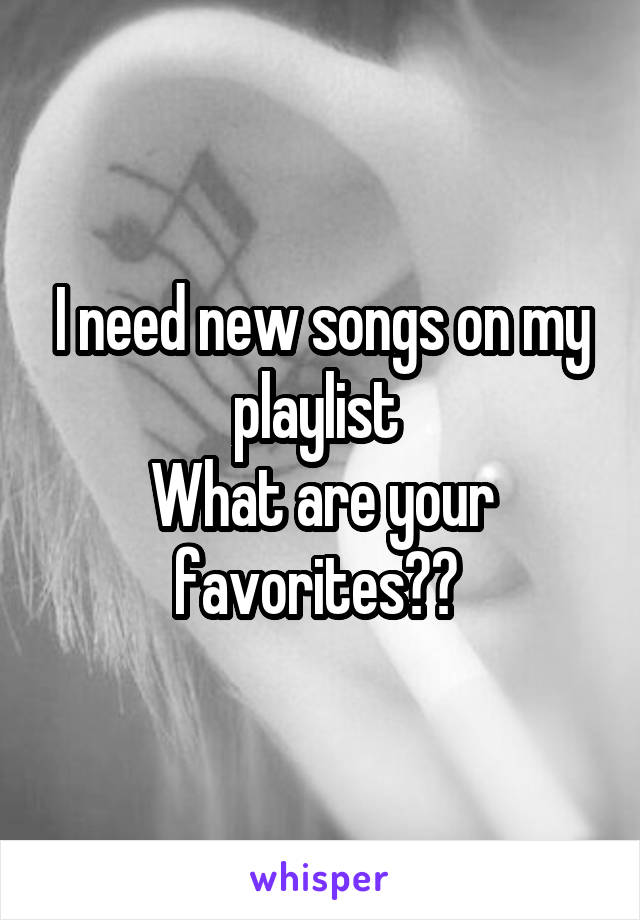 I need new songs on my playlist 
What are your favorites?? 