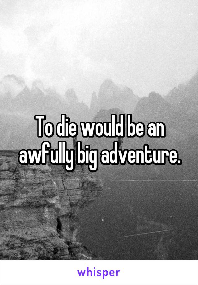 To die would be an awfully big adventure.