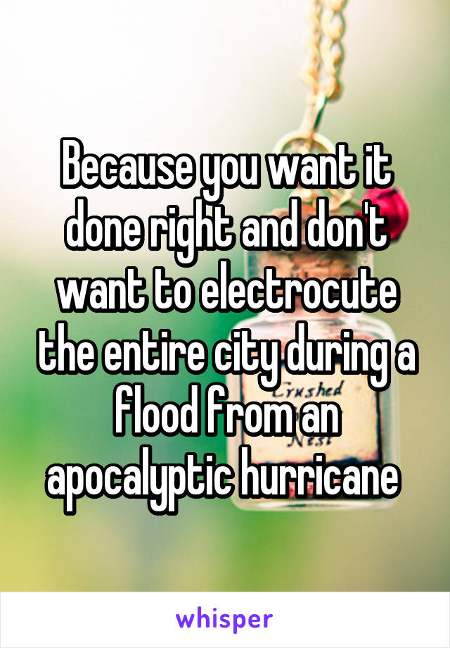 Because you want it done right and don't want to electrocute the entire city during a flood from an apocalyptic hurricane 