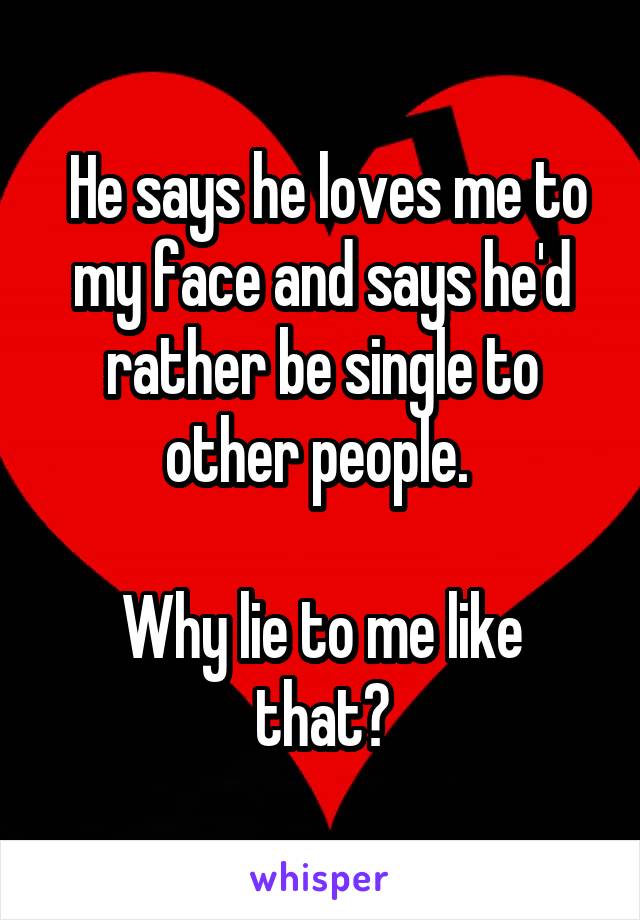  He says he loves me to my face and says he'd rather be single to other people. 

Why lie to me like that?