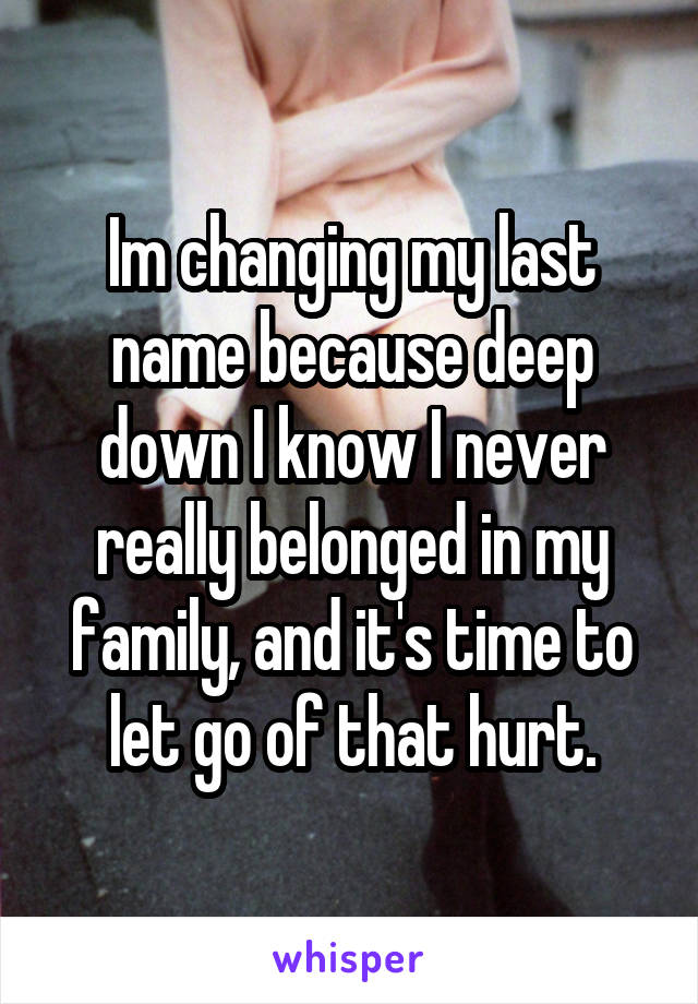 Im changing my last name because deep down I know I never really belonged in my family, and it's time to let go of that hurt.