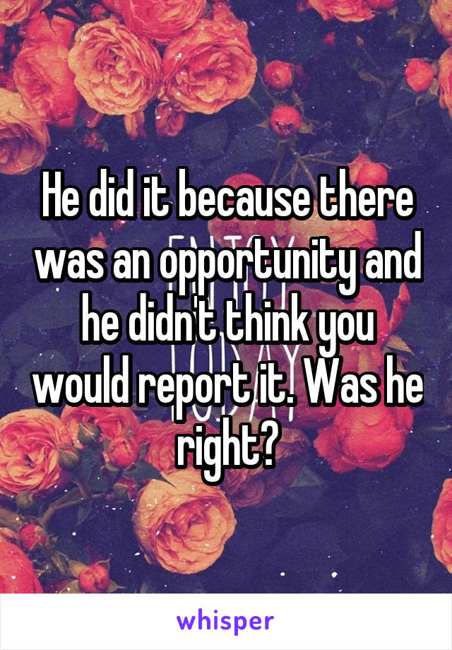 He did it because there was an opportunity and he didn't think you would report it. Was he right?