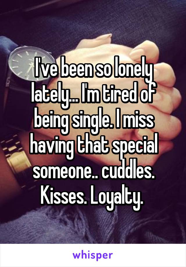 I've been so lonely lately... I'm tired of being single. I miss having that special someone.. cuddles. Kisses. Loyalty. 