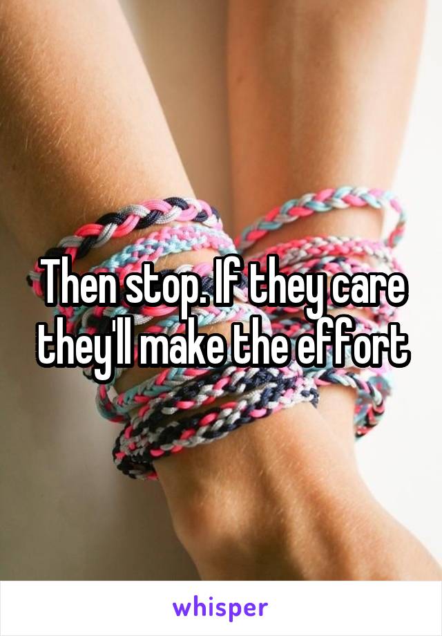 Then stop. If they care they'll make the effort