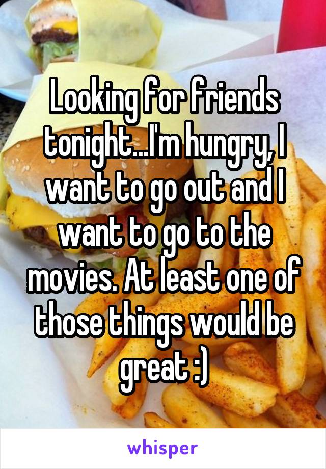 Looking for friends tonight...I'm hungry, I want to go out and I want to go to the movies. At least one of those things would be great :)