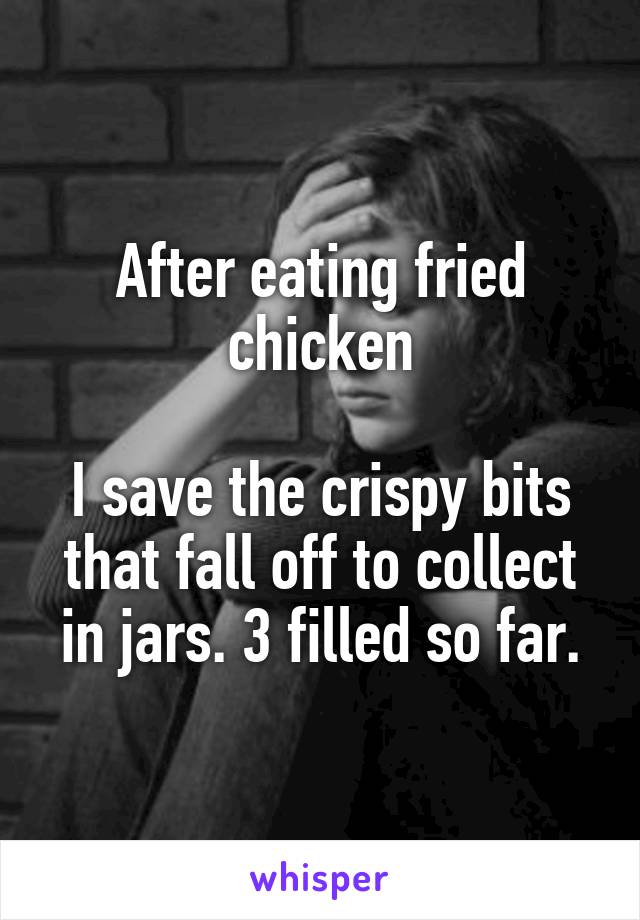 After eating fried chicken

I save the crispy bits that fall off to collect in jars. 3 filled so far.