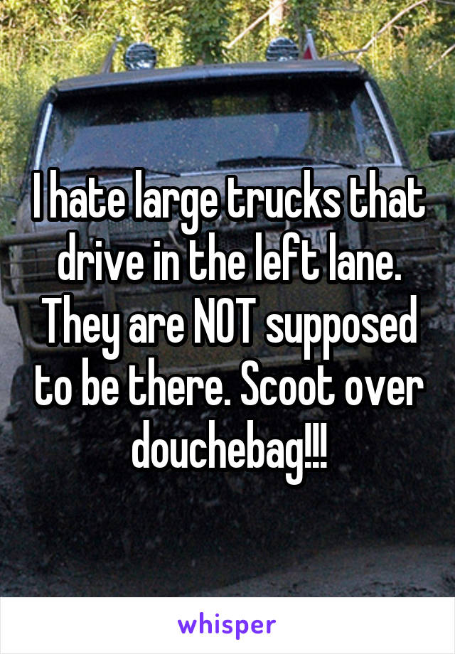 I hate large trucks that drive in the left lane. They are NOT supposed to be there. Scoot over douchebag!!!