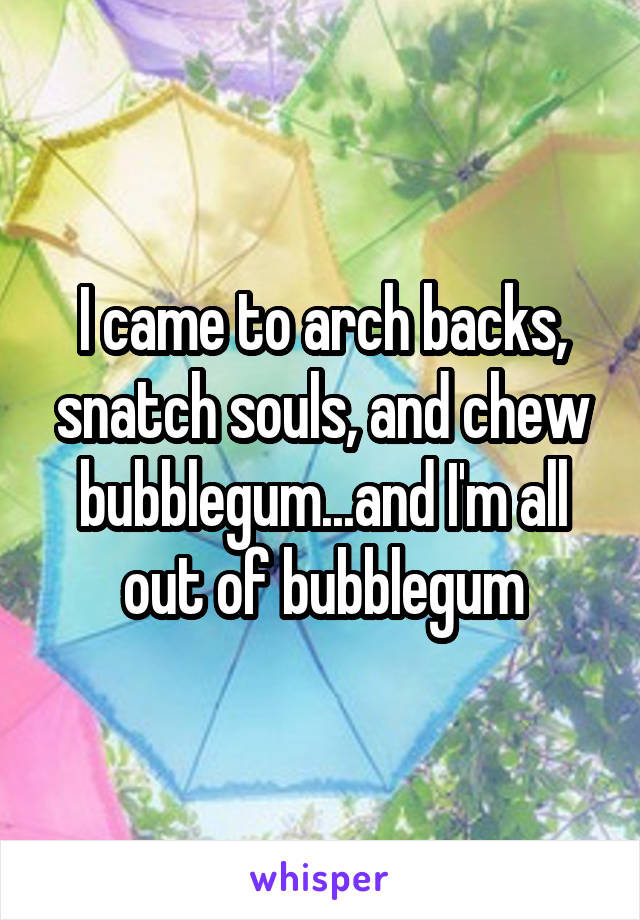 I came to arch backs, snatch souls, and chew bubblegum...and I'm all out of bubblegum
