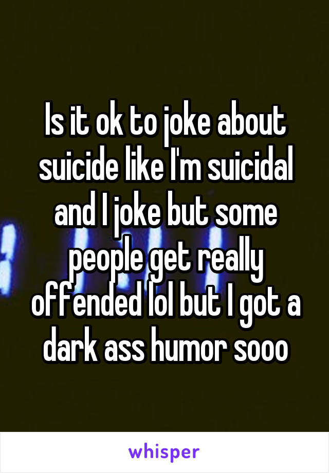 Is it ok to joke about suicide like I'm suicidal and I joke but some people get really offended lol but I got a dark ass humor sooo