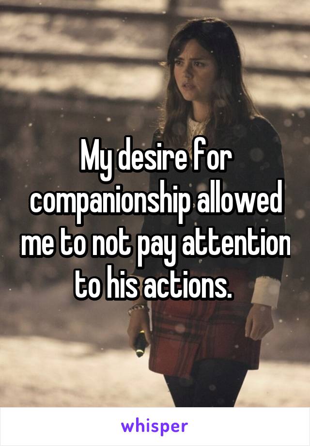 My desire for companionship allowed me to not pay attention to his actions. 