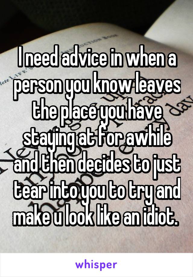 I need advice in when a person you know leaves the place you have staying at for awhile and then decides to just tear into you to try and make u look like an idiot. 
