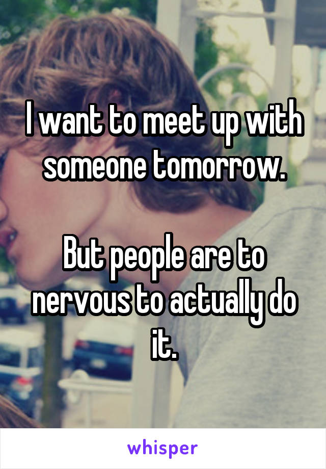 I want to meet up with someone tomorrow.

But people are to nervous to actually do it.