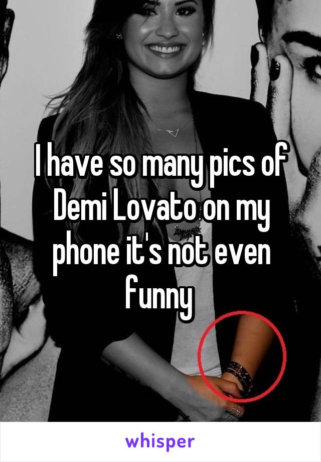 I have so many pics of Demi Lovato on my phone it's not even funny 